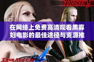在网络上免费高清观看黑寡妇电影的最佳途径与资源推荐
