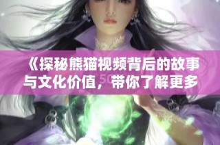 《探秘熊猫视频背后的故事与文化价值，带你了解更多》