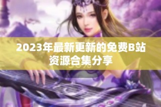 2023年最新更新的免费B站资源合集分享