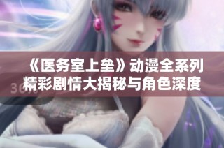 《医务室上垒》动漫全系列精彩剧情大揭秘与角色深度解析