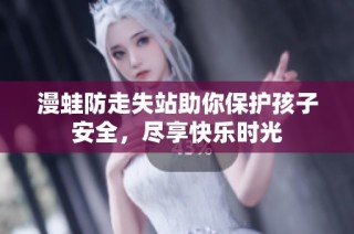漫蛙防走失站助你保护孩子安全，尽享快乐时光