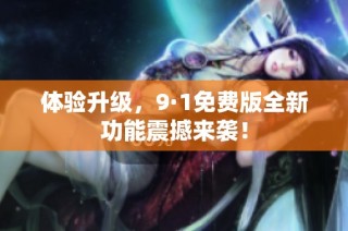 体验升级，9·1免费版全新功能震撼来袭！