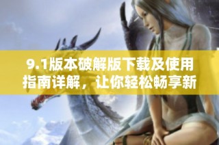 9.1版本破解版下载及使用指南详解，让你轻松畅享新功能