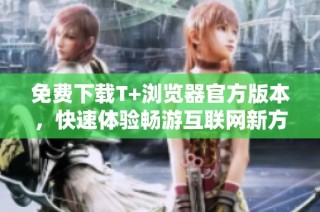 免费下载T+浏览器官方版本，快速体验畅游互联网新方式