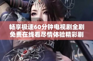 畅享极速60分钟电视剧全剧免费在线看尽情体验精彩剧情