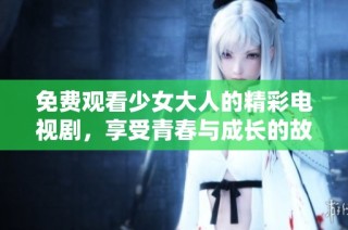 免费观看少女大人的精彩电视剧，享受青春与成长的故事