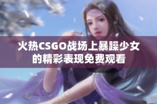 火热CSGO战场上暴躁少女的精彩表现免费观看