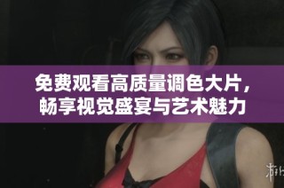 免费观看高质量调色大片，畅享视觉盛宴与艺术魅力