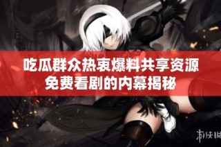 吃瓜群众热衷爆料共享资源免费看剧的内幕揭秘