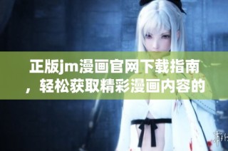 正版jm漫画官网下载指南，轻松获取精彩漫画内容的方法