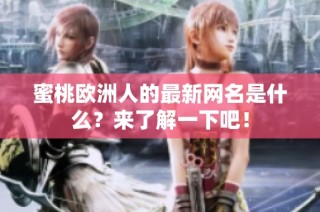 蜜桃欧洲人的最新网名是什么？来了解一下吧！