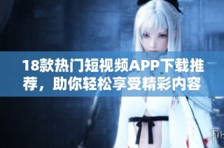 18款热门短视频APP下载推荐，助你轻松享受精彩内容