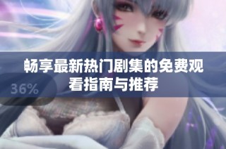 畅享最新热门剧集的免费观看指南与推荐