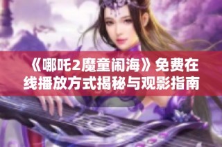 《哪吒2魔童闹海》免费在线播放方式揭秘与观影指南分享