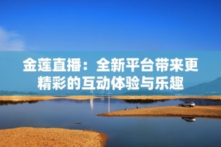 金莲直播：全新平台带来更精彩的互动体验与乐趣