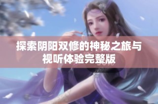 探索阴阳双修的神秘之旅与视听体验完整版