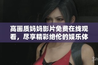 高画质妈妈影片免费在线观看，尽享精彩绝伦的娱乐体验