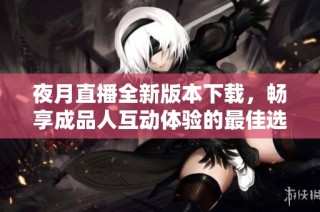 夜月直播全新版本下载，畅享成品人互动体验的最佳选择