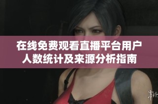 在线免费观看直播平台用户人数统计及来源分析指南