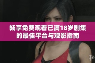 畅享免费观看已满18岁剧集的最佳平台与观影指南