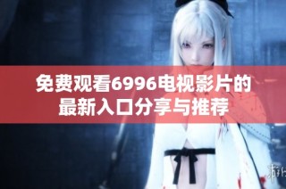 免费观看6996电视影片的最新入口分享与推荐