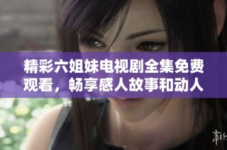 精彩六姐妹电视剧全集免费观看，畅享感人故事和动人情节