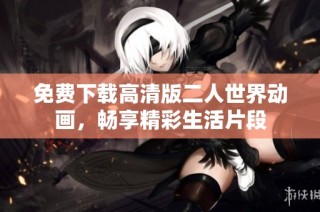 免费下载高清版二人世界动画，畅享精彩生活片段