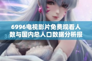 6996电视影片免费观看人数与国内总人口数据分析报告