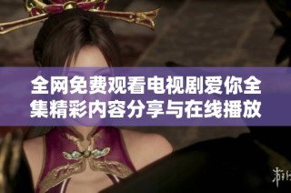 全网免费观看电视剧爱你全集精彩内容分享与在线播放平台介绍