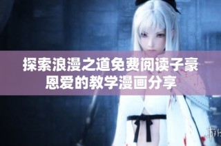 探索浪漫之道免费阅读子豪恩爱的教学漫画分享
