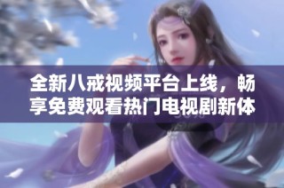 全新八戒视频平台上线，畅享免费观看热门电视剧新体验