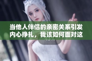 当他人伴侣的亲密关系引发内心挣扎，我该如何面对这种心痛呢