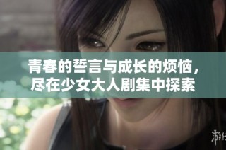 青春的誓言与成长的烦恼，尽在少女大人剧集中探索