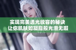 实现完美透光妆容的秘诀 让你肌肤如凝脂般光滑无瑕