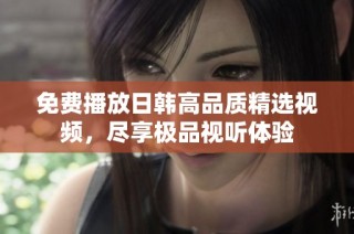 免费播放日韩高品质精选视频，尽享极品视听体验