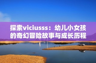 探索viciusss：幼儿小女孩的奇幻冒险故事与成长历程
