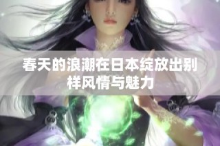 春天的浪潮在日本绽放出别样风情与魅力