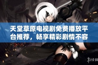 天堂草原电视剧免费播放平台推荐，畅享精彩剧情不容错过！
