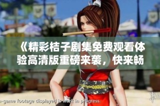 《精彩桔子剧集免费观看体验高清版重磅来袭，快来畅享吧》