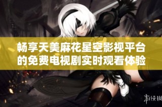 畅享天美麻花星空影视平台的免费电视剧实时观看体验