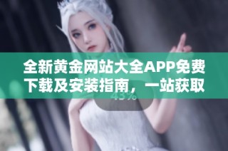 全新黄金网站大全APP免费下载及安装指南，一站获取投资信息