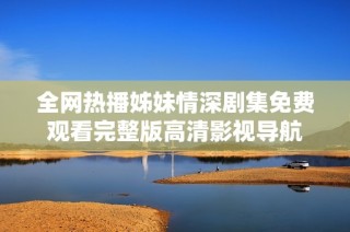 全网热播姊妹情深剧集免费观看完整版高清影视导航