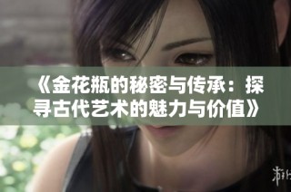 《金花瓶的秘密与传承：探寻古代艺术的魅力与价值》