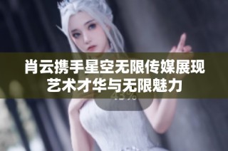 肖云携手星空无限传媒展现艺术才华与无限魅力