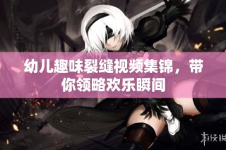 幼儿趣味裂缝视频集锦，带你领略欢乐瞬间