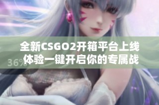 全新CSGO2开箱平台上线 体验一键开启你的专属战利品