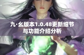 九·幺版本1.0.48更新细节与功能介绍分析