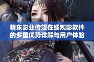 精东影业传媒在线观影软件的多重优势详解与用户体验分析