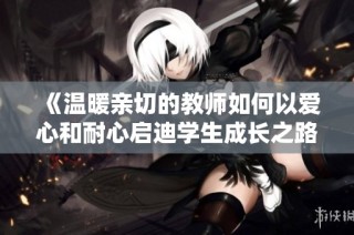《温暖亲切的教师如何以爱心和耐心启迪学生成长之路》