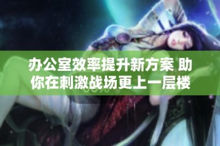办公室效率提升新方案 助你在刺激战场更上一层楼